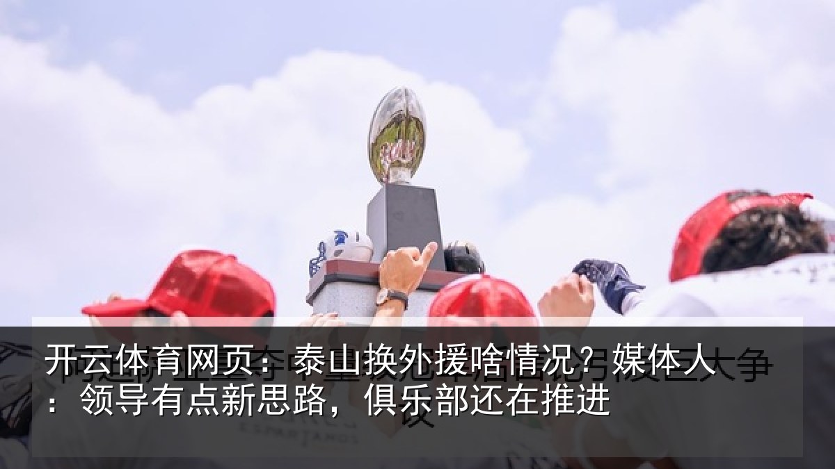 开云体育网页：泰山相关情况人：领导相关情况还在推进