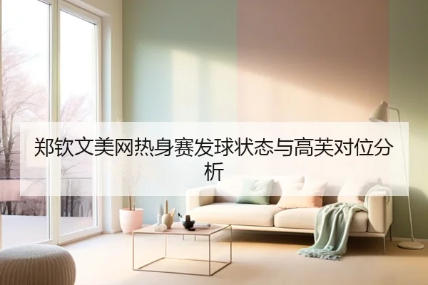 郑钦文美网热身赛发球状态与高芙对位分析