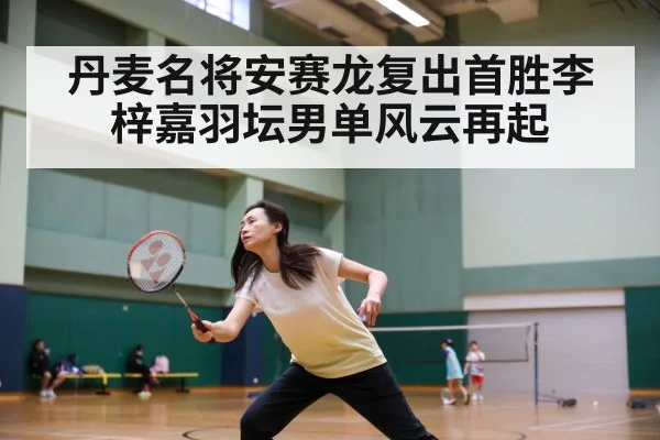 丹麦名将安赛龙复出首胜李梓嘉羽坛男单风云再起