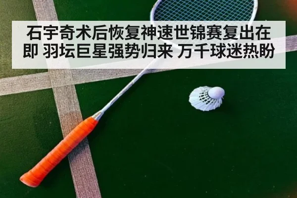 石宇奇术后恢复神速世锦赛复出在即 羽坛巨星强势归来 万千球迷热盼